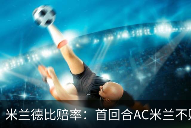 米兰德比赔率：首回合AC米兰不败 国米强弩之末