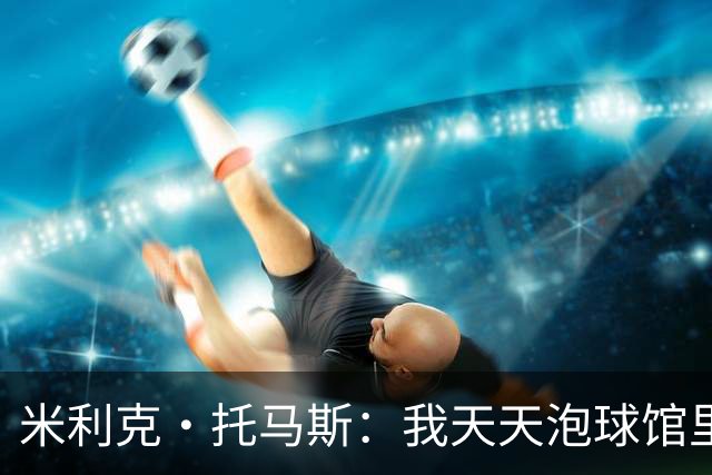 米利克·托马斯：我天天泡球馆里 除了练球什么都不想